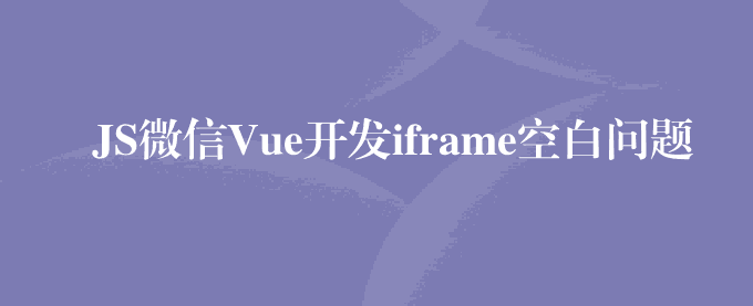 JS微信Vue开发iframe空白问